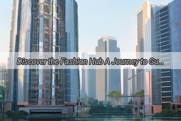 Discover the Fashion Hub A Journey to Guangzhou Garment Industrial Parks Dynamic Heartbeat